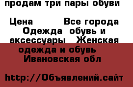 продам три пары обуви › Цена ­ 700 - Все города Одежда, обувь и аксессуары » Женская одежда и обувь   . Ивановская обл.